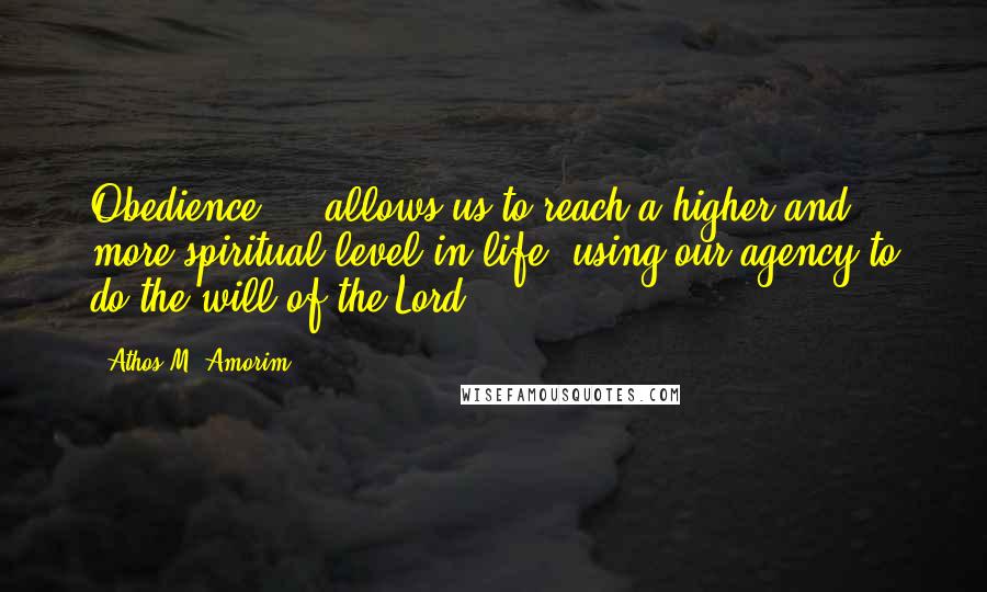 Athos M. Amorim Quotes: Obedience ... allows us to reach a higher and more spiritual level in life, using our agency to do the will of the Lord.