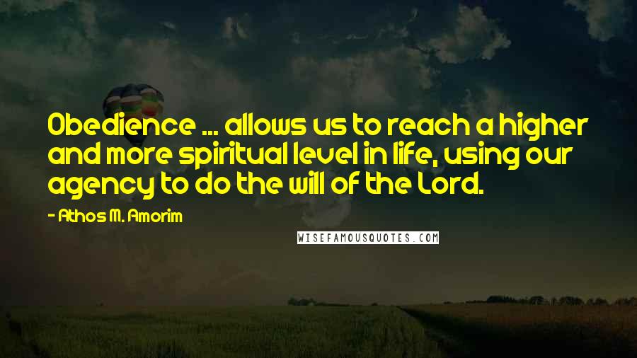 Athos M. Amorim Quotes: Obedience ... allows us to reach a higher and more spiritual level in life, using our agency to do the will of the Lord.