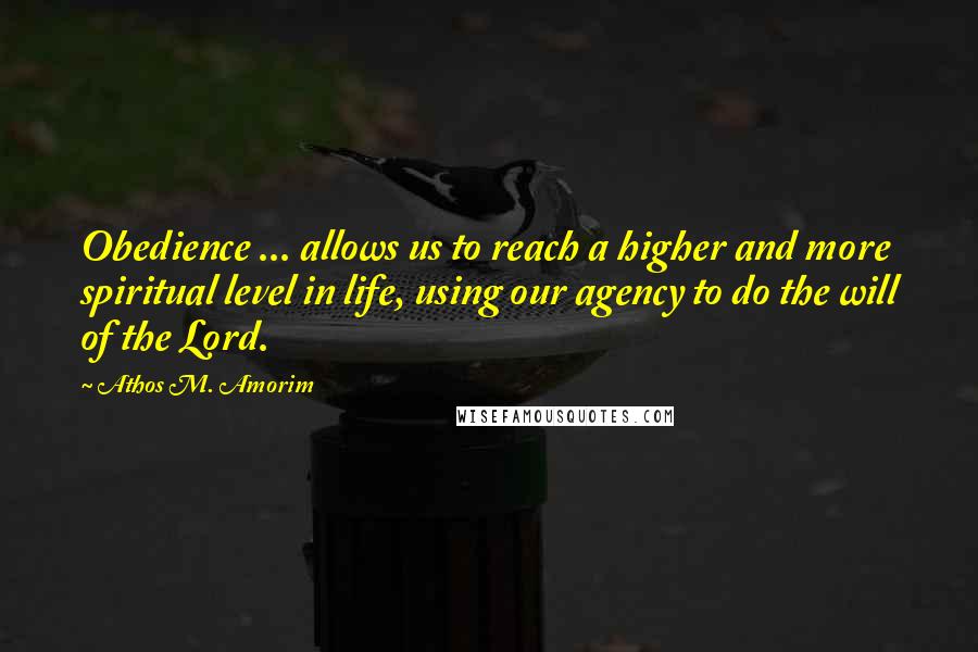 Athos M. Amorim Quotes: Obedience ... allows us to reach a higher and more spiritual level in life, using our agency to do the will of the Lord.