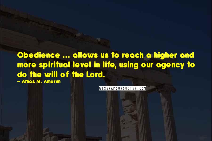 Athos M. Amorim Quotes: Obedience ... allows us to reach a higher and more spiritual level in life, using our agency to do the will of the Lord.