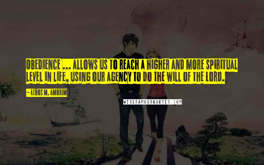 Athos M. Amorim Quotes: Obedience ... allows us to reach a higher and more spiritual level in life, using our agency to do the will of the Lord.