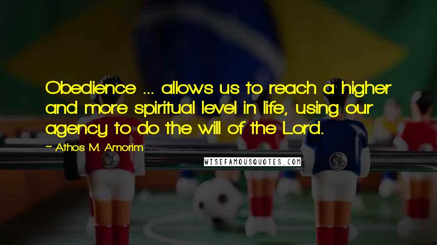 Athos M. Amorim Quotes: Obedience ... allows us to reach a higher and more spiritual level in life, using our agency to do the will of the Lord.