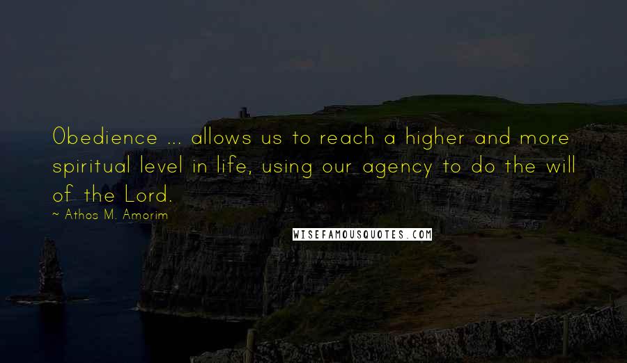 Athos M. Amorim Quotes: Obedience ... allows us to reach a higher and more spiritual level in life, using our agency to do the will of the Lord.