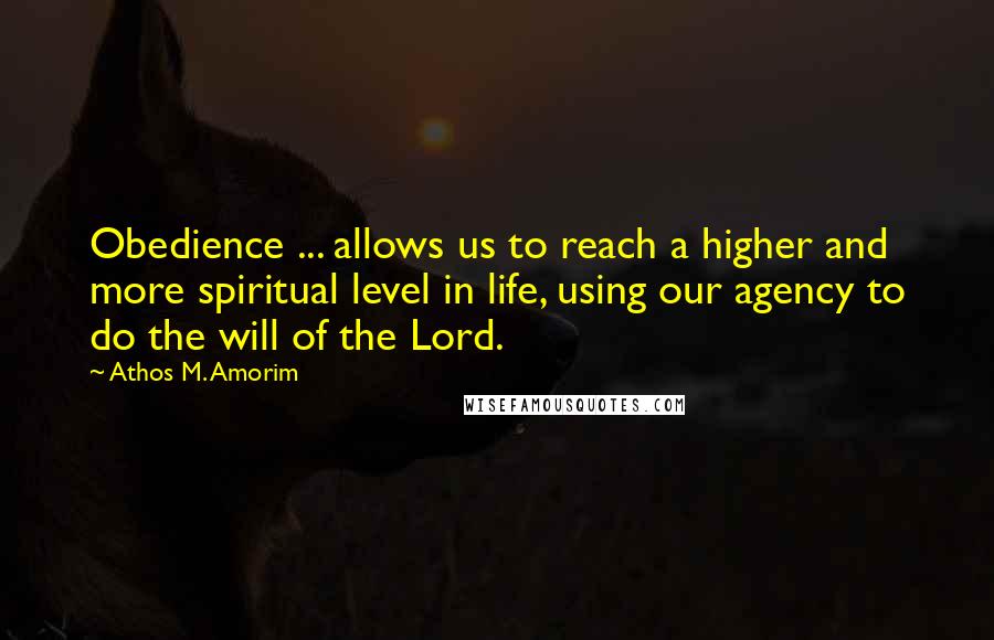 Athos M. Amorim Quotes: Obedience ... allows us to reach a higher and more spiritual level in life, using our agency to do the will of the Lord.
