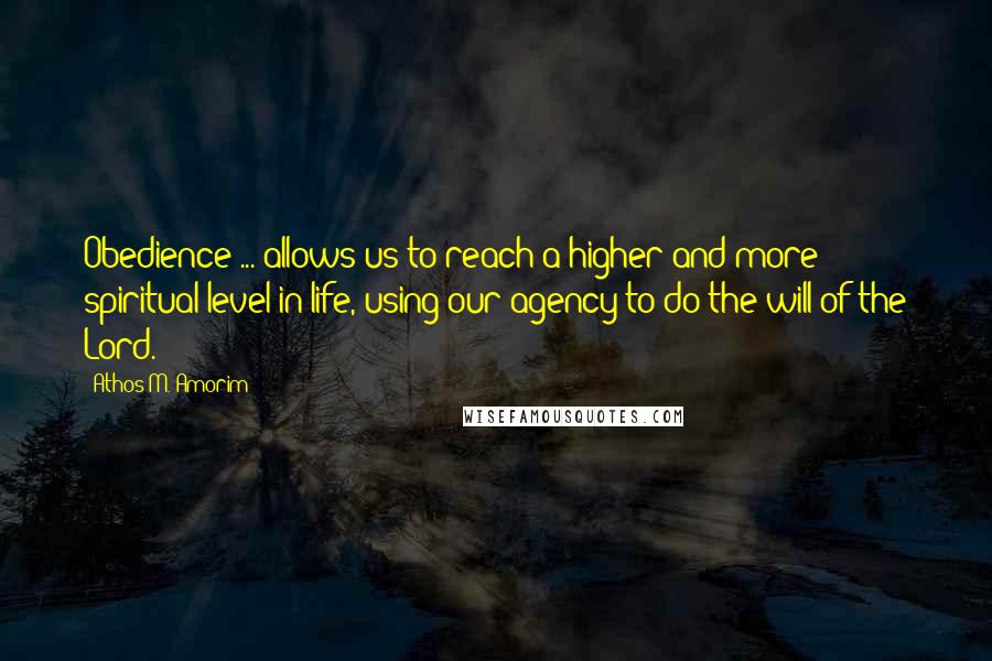 Athos M. Amorim Quotes: Obedience ... allows us to reach a higher and more spiritual level in life, using our agency to do the will of the Lord.