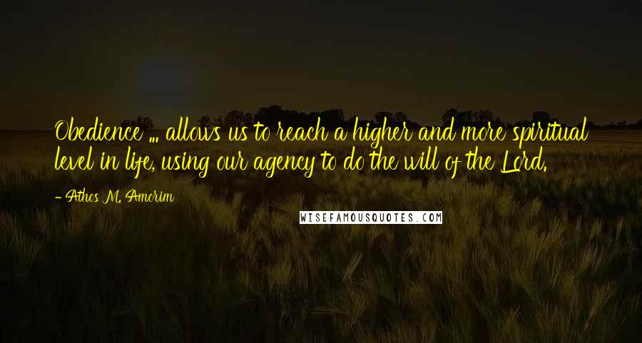 Athos M. Amorim Quotes: Obedience ... allows us to reach a higher and more spiritual level in life, using our agency to do the will of the Lord.