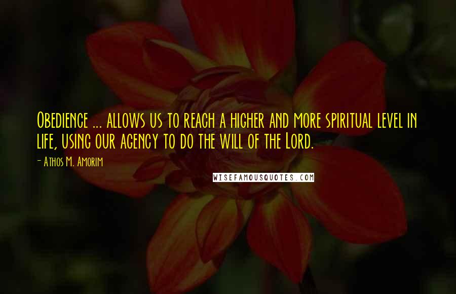 Athos M. Amorim Quotes: Obedience ... allows us to reach a higher and more spiritual level in life, using our agency to do the will of the Lord.