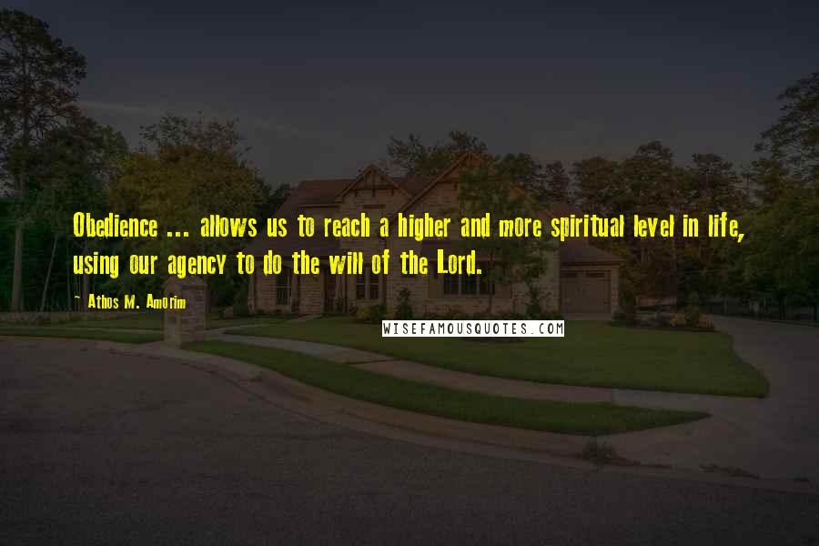 Athos M. Amorim Quotes: Obedience ... allows us to reach a higher and more spiritual level in life, using our agency to do the will of the Lord.