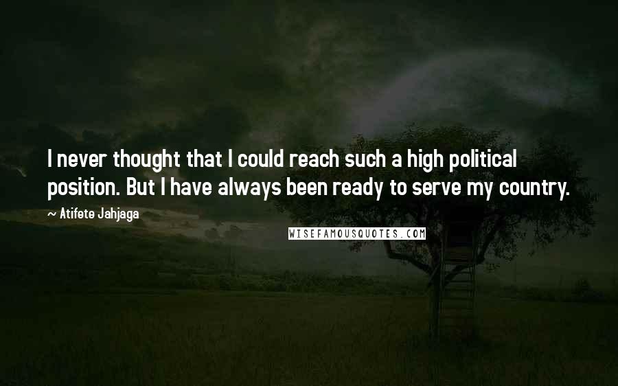 Atifete Jahjaga Quotes: I never thought that I could reach such a high political position. But I have always been ready to serve my country.