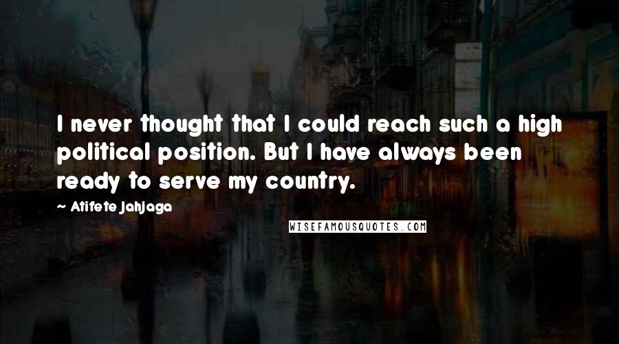 Atifete Jahjaga Quotes: I never thought that I could reach such a high political position. But I have always been ready to serve my country.