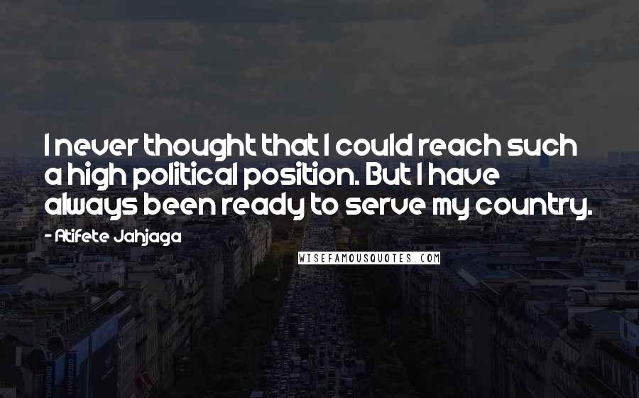 Atifete Jahjaga Quotes: I never thought that I could reach such a high political position. But I have always been ready to serve my country.