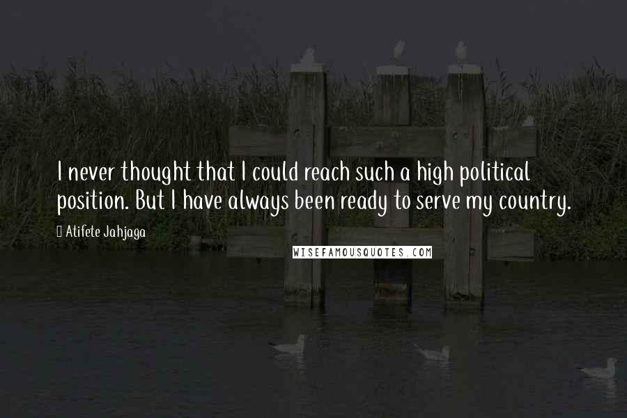 Atifete Jahjaga Quotes: I never thought that I could reach such a high political position. But I have always been ready to serve my country.