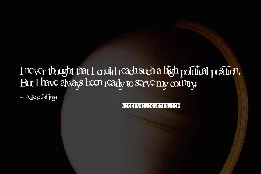 Atifete Jahjaga Quotes: I never thought that I could reach such a high political position. But I have always been ready to serve my country.