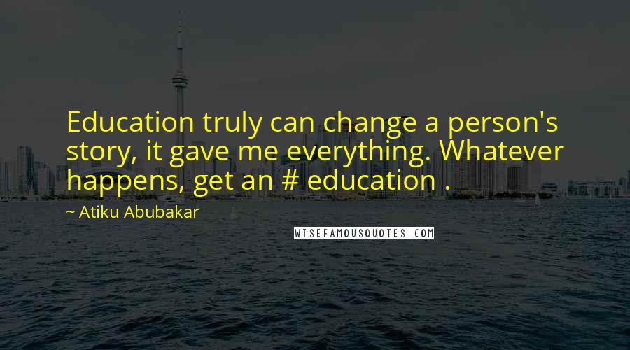 Atiku Abubakar Quotes: Education truly can change a person's story, it gave me everything. Whatever happens, get an # education .