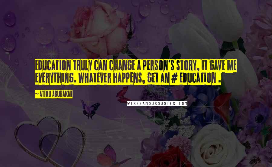 Atiku Abubakar Quotes: Education truly can change a person's story, it gave me everything. Whatever happens, get an # education .