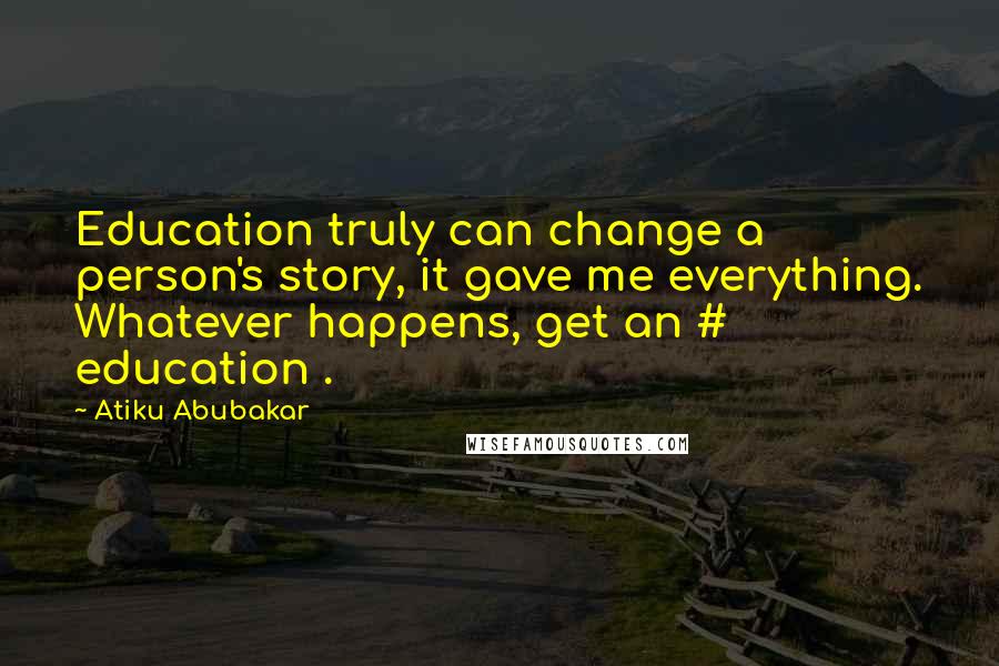 Atiku Abubakar Quotes: Education truly can change a person's story, it gave me everything. Whatever happens, get an # education .