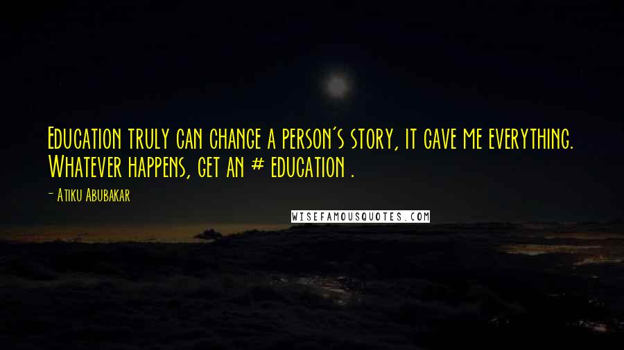 Atiku Abubakar Quotes: Education truly can change a person's story, it gave me everything. Whatever happens, get an # education .