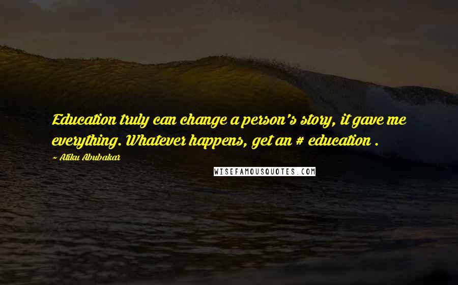 Atiku Abubakar Quotes: Education truly can change a person's story, it gave me everything. Whatever happens, get an # education .