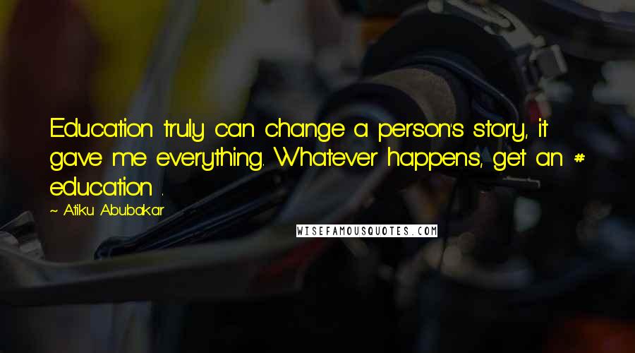 Atiku Abubakar Quotes: Education truly can change a person's story, it gave me everything. Whatever happens, get an # education .