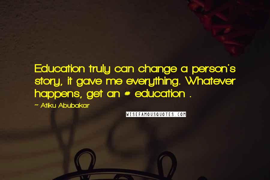 Atiku Abubakar Quotes: Education truly can change a person's story, it gave me everything. Whatever happens, get an # education .