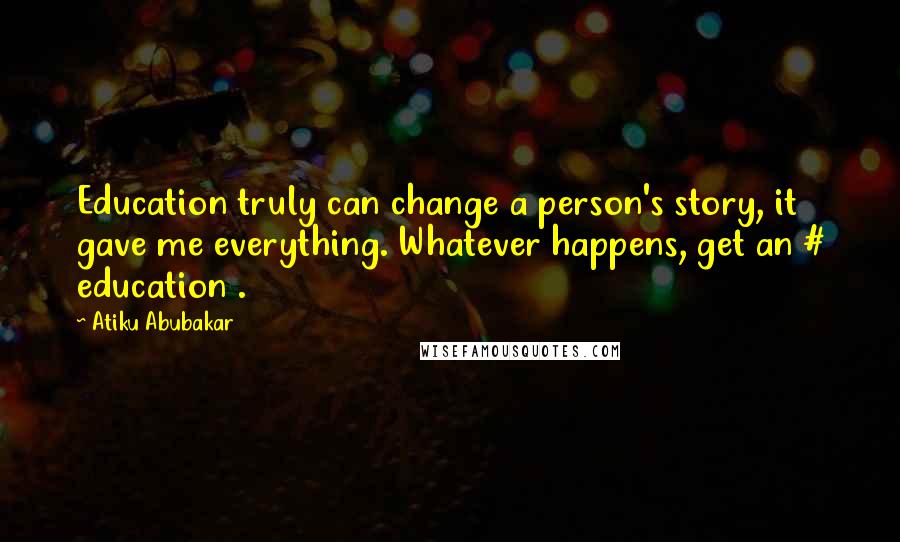 Atiku Abubakar Quotes: Education truly can change a person's story, it gave me everything. Whatever happens, get an # education .