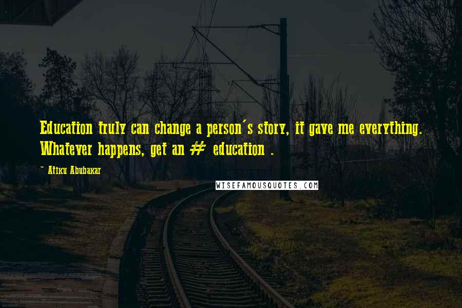 Atiku Abubakar Quotes: Education truly can change a person's story, it gave me everything. Whatever happens, get an # education .