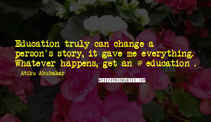 Atiku Abubakar Quotes: Education truly can change a person's story, it gave me everything. Whatever happens, get an # education .