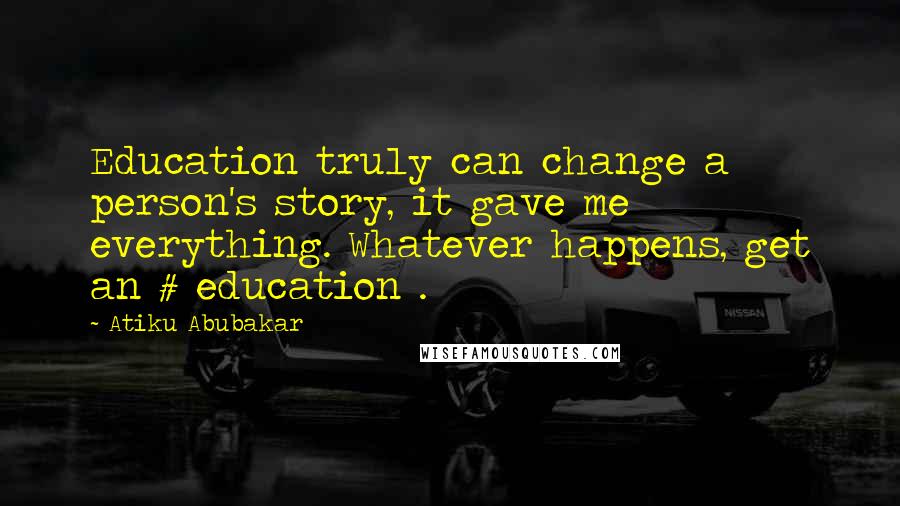 Atiku Abubakar Quotes: Education truly can change a person's story, it gave me everything. Whatever happens, get an # education .