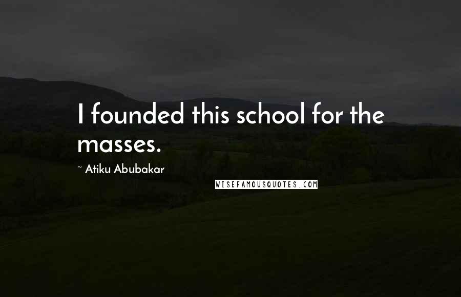 Atiku Abubakar Quotes: I founded this school for the masses.