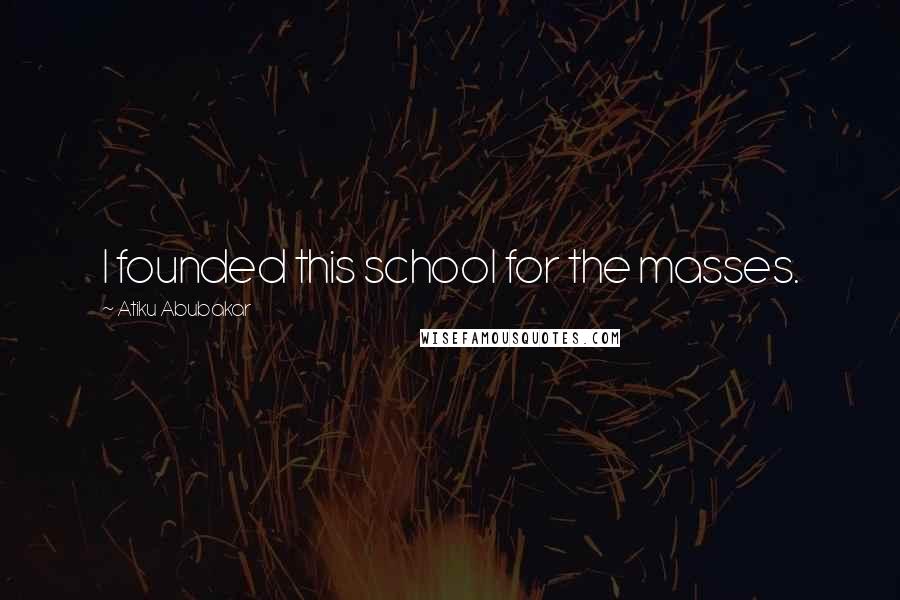 Atiku Abubakar Quotes: I founded this school for the masses.