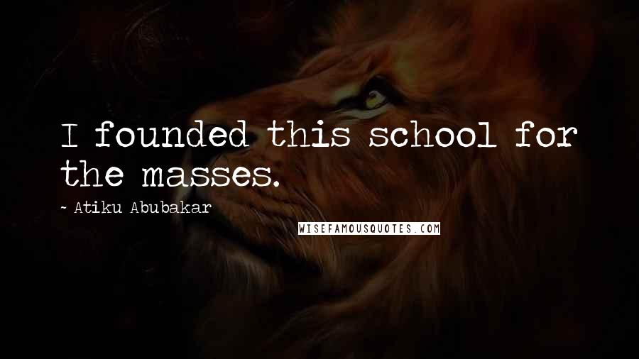 Atiku Abubakar Quotes: I founded this school for the masses.