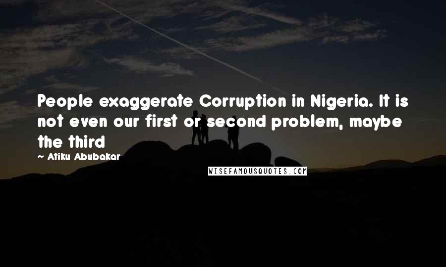 Atiku Abubakar Quotes: People exaggerate Corruption in Nigeria. It is not even our first or second problem, maybe the third