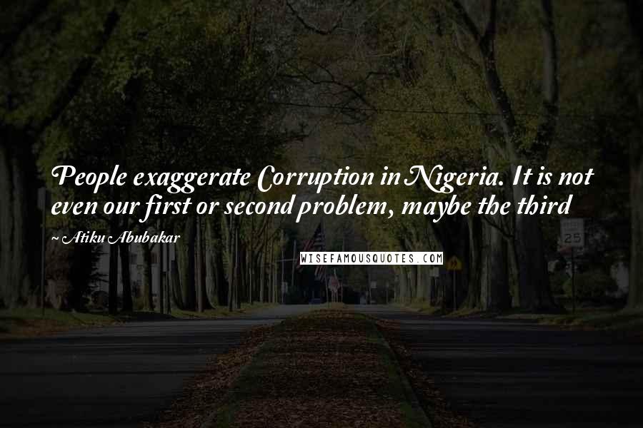 Atiku Abubakar Quotes: People exaggerate Corruption in Nigeria. It is not even our first or second problem, maybe the third