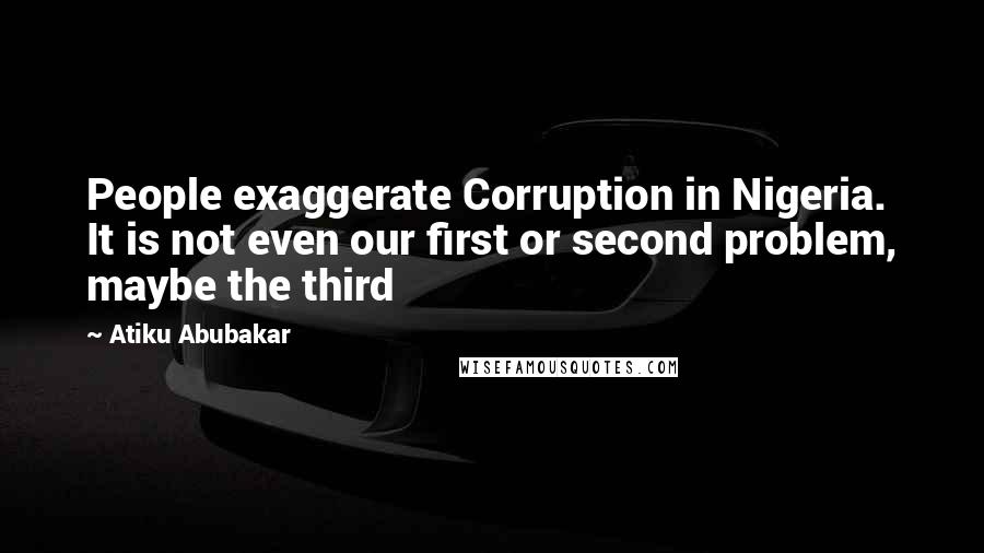 Atiku Abubakar Quotes: People exaggerate Corruption in Nigeria. It is not even our first or second problem, maybe the third