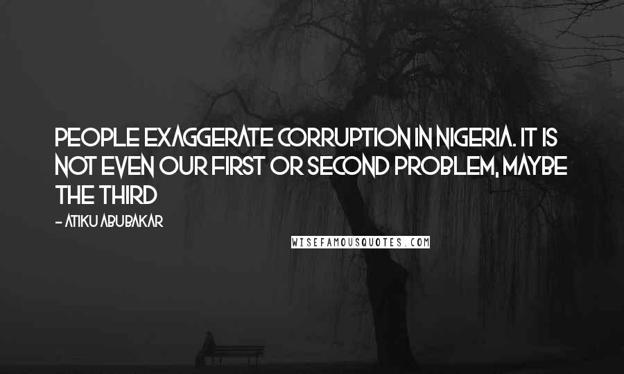 Atiku Abubakar Quotes: People exaggerate Corruption in Nigeria. It is not even our first or second problem, maybe the third