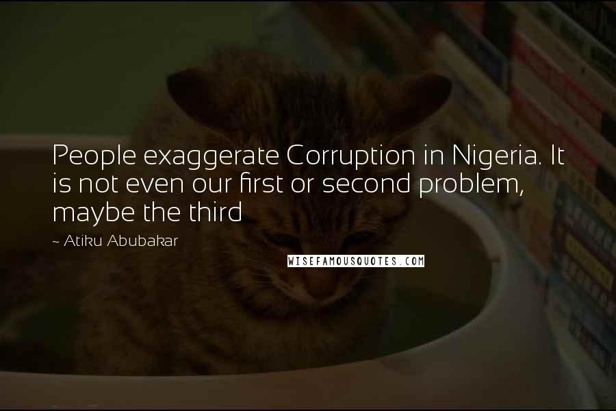 Atiku Abubakar Quotes: People exaggerate Corruption in Nigeria. It is not even our first or second problem, maybe the third