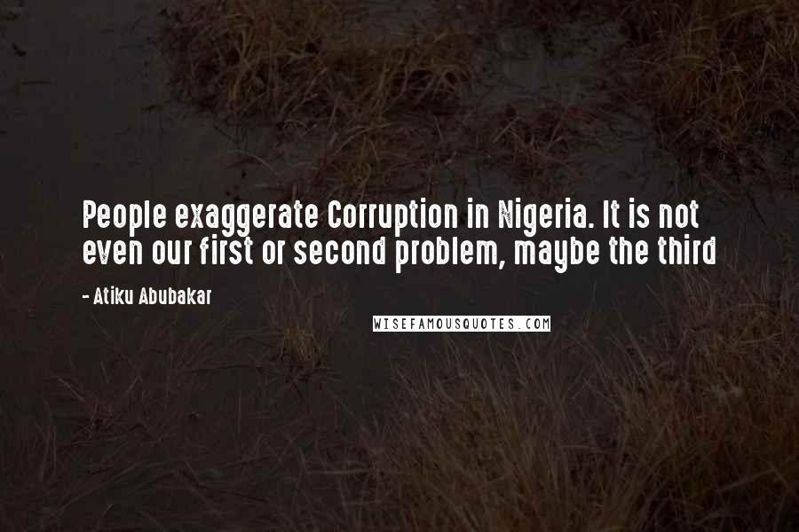 Atiku Abubakar Quotes: People exaggerate Corruption in Nigeria. It is not even our first or second problem, maybe the third