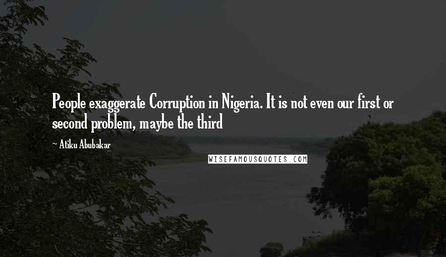 Atiku Abubakar Quotes: People exaggerate Corruption in Nigeria. It is not even our first or second problem, maybe the third