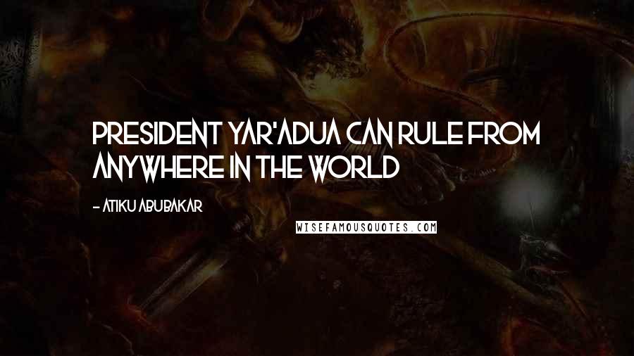 Atiku Abubakar Quotes: President Yar'Adua can rule from anywhere in the World