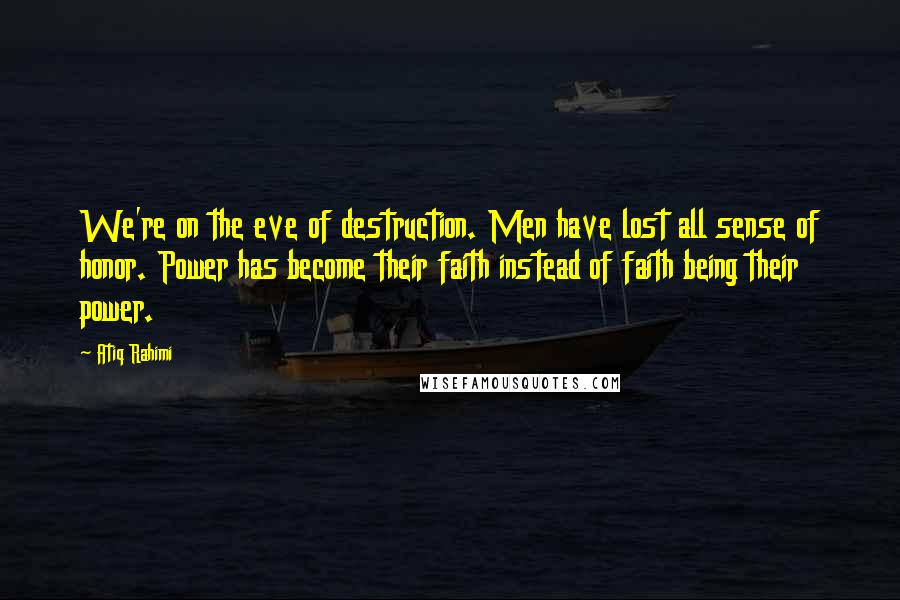 Atiq Rahimi Quotes: We're on the eve of destruction. Men have lost all sense of honor. Power has become their faith instead of faith being their power.