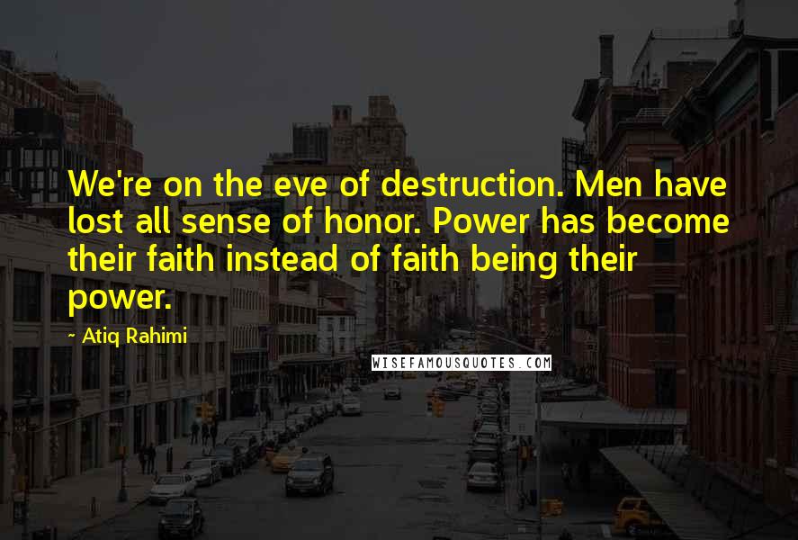 Atiq Rahimi Quotes: We're on the eve of destruction. Men have lost all sense of honor. Power has become their faith instead of faith being their power.