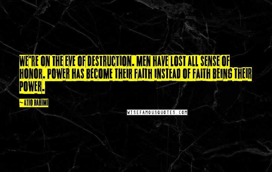 Atiq Rahimi Quotes: We're on the eve of destruction. Men have lost all sense of honor. Power has become their faith instead of faith being their power.