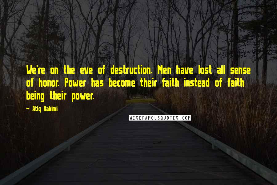 Atiq Rahimi Quotes: We're on the eve of destruction. Men have lost all sense of honor. Power has become their faith instead of faith being their power.