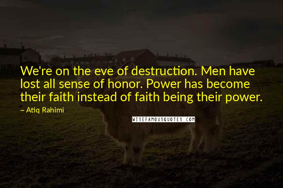 Atiq Rahimi Quotes: We're on the eve of destruction. Men have lost all sense of honor. Power has become their faith instead of faith being their power.