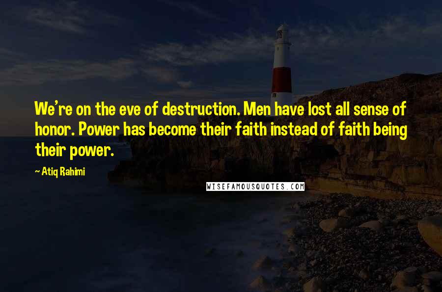 Atiq Rahimi Quotes: We're on the eve of destruction. Men have lost all sense of honor. Power has become their faith instead of faith being their power.