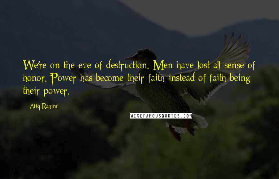 Atiq Rahimi Quotes: We're on the eve of destruction. Men have lost all sense of honor. Power has become their faith instead of faith being their power.