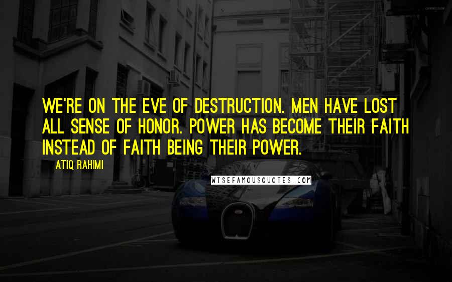 Atiq Rahimi Quotes: We're on the eve of destruction. Men have lost all sense of honor. Power has become their faith instead of faith being their power.