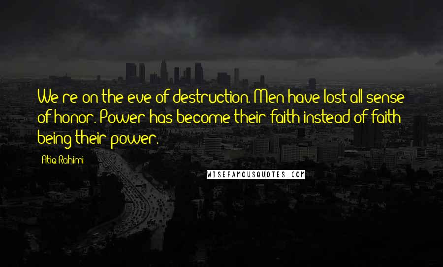 Atiq Rahimi Quotes: We're on the eve of destruction. Men have lost all sense of honor. Power has become their faith instead of faith being their power.