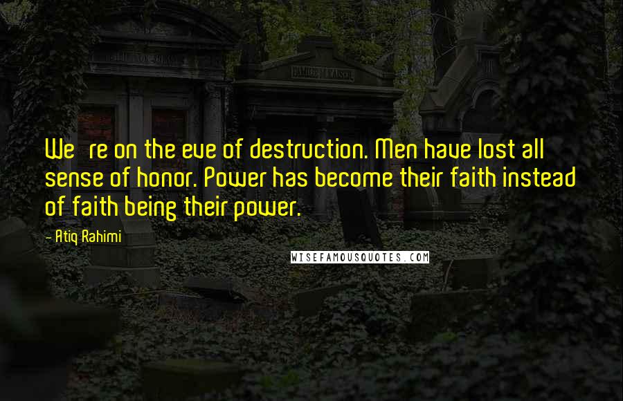Atiq Rahimi Quotes: We're on the eve of destruction. Men have lost all sense of honor. Power has become their faith instead of faith being their power.