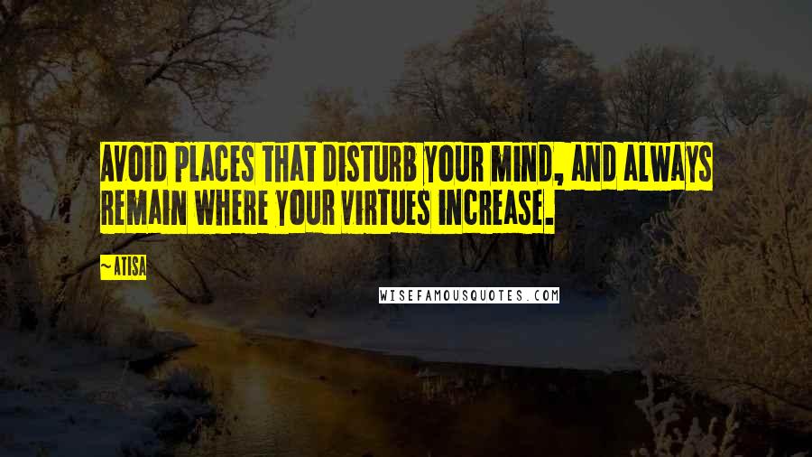 Atisa Quotes: Avoid places that disturb your mind, and always remain where your virtues increase.